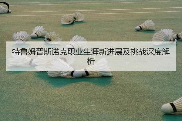 特鲁姆普斯诺克职业生涯新进展及挑战深度解析