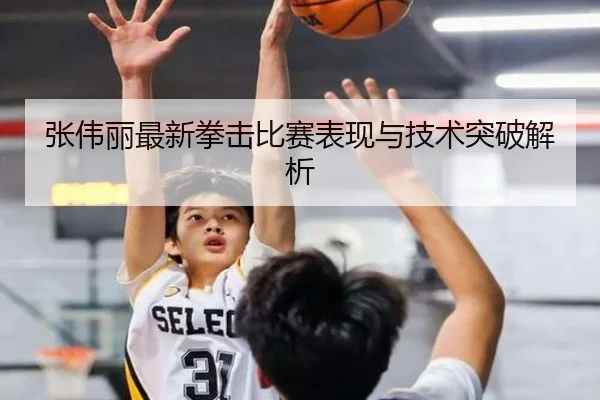 张伟丽最新拳击比赛表现与技术突破解析